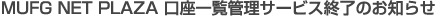 MUFG NET PLAZA 口座一覧管理サービス終了のお知らせ